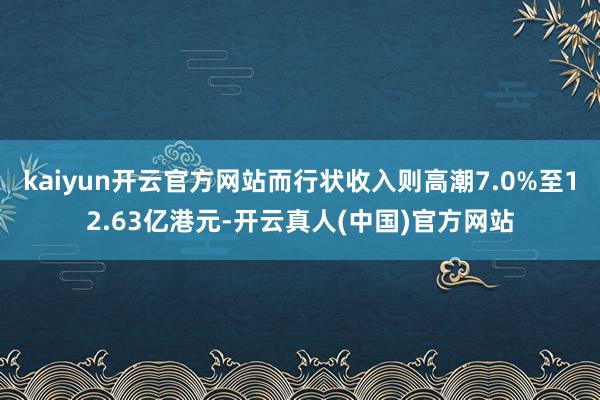 kaiyun开云官方网站而行状收入则高潮7.0%至12.63亿港元-开云真人(中国)官方网站