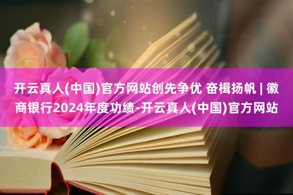 开云真人(中国)官方网站创先争优 奋楫扬帆 | 徽商银行2024年度功绩-开云真人(中国)官方网站
