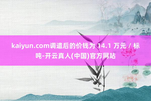 kaiyun.com调遣后的价钱为 14.1 万元 / 标吨-开云真人(中国)官方网站