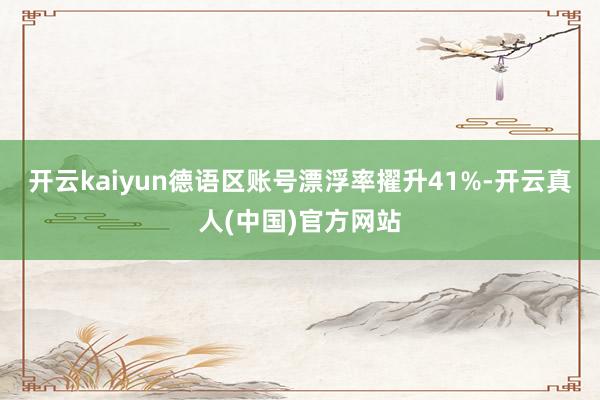 开云kaiyun德语区账号漂浮率擢升41%-开云真人(中国)官方网站