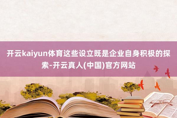 开云kaiyun体育这些设立既是企业自身积极的探索-开云真人(中国)官方网站