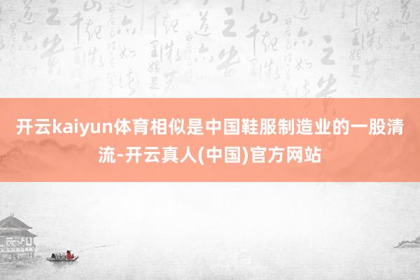 开云kaiyun体育相似是中国鞋服制造业的一股清流-开云真人(中国)官方网站