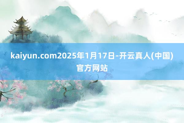 kaiyun.com2025年1月17日-开云真人(中国)官方网站