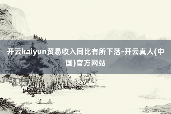开云kaiyun贸易收入同比有所下落-开云真人(中国)官方网站