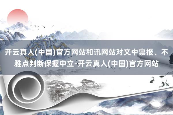 开云真人(中国)官方网站和讯网站对文中禀报、不雅点判断保握中立-开云真人(中国)官方网站