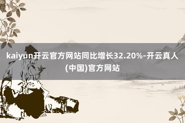 kaiyun开云官方网站同比增长32.20%-开云真人(中国)官方网站