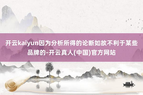开云kaiyun因为分析所得的论断如故不利于某些品牌的-开云真人(中国)官方网站