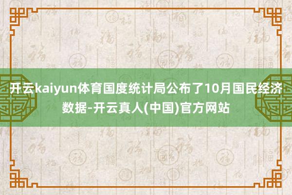 开云kaiyun体育国度统计局公布了10月国民经济数据-开云真人(中国)官方网站