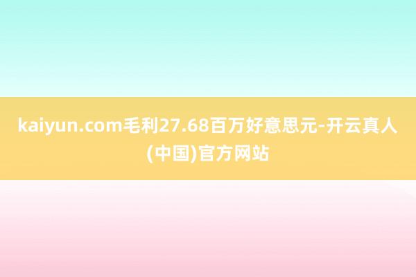kaiyun.com毛利27.68百万好意思元-开云真人(中国)官方网站