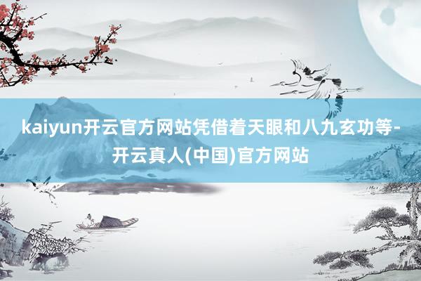 kaiyun开云官方网站凭借着天眼和八九玄功等-开云真人(中国)官方网站