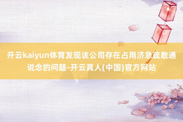 开云kaiyun体育发现该公司存在占用济急疏散通说念的问题-开云真人(中国)官方网站