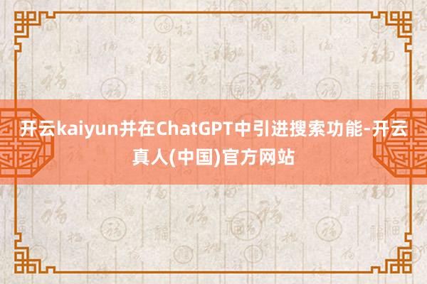 开云kaiyun并在ChatGPT中引进搜索功能-开云真人(中国)官方网站