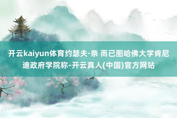 开云kaiyun体育约瑟夫·奈 而已图哈佛大学肯尼迪政府学院称-开云真人(中国)官方网站