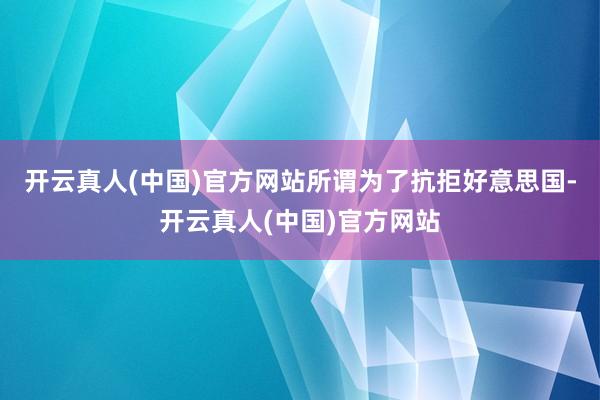 开云真人(中国)官方网站所谓为了抗拒好意思国-开云真人(中国)官方网站