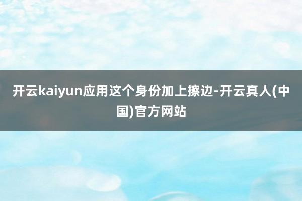 开云kaiyun应用这个身份加上擦边-开云真人(中国)官方网站