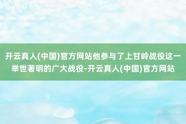 开云真人(中国)官方网站他参与了上甘岭战役这一举世著明的广大战役-开云真人(中国)官方网站