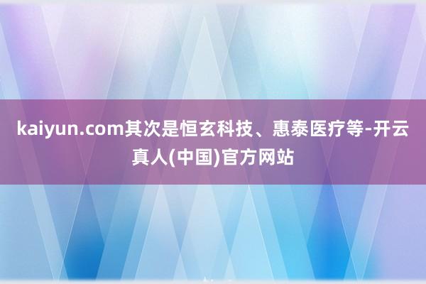 kaiyun.com其次是恒玄科技、惠泰医疗等-开云真人(中国)官方网站