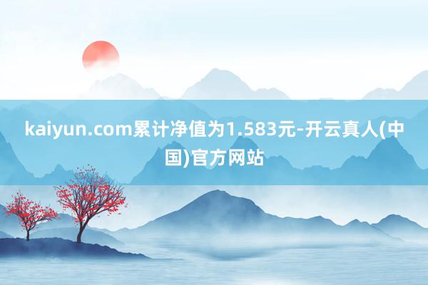 kaiyun.com累计净值为1.583元-开云真人(中国)官方网站