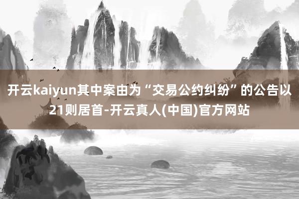 开云kaiyun其中案由为“交易公约纠纷”的公告以21则居首-开云真人(中国)官方网站