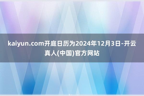 kaiyun.com开庭日历为2024年12月3日-开云真人(中国)官方网站