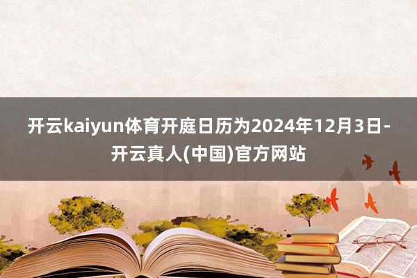 开云kaiyun体育开庭日历为2024年12月3日-开云真人(中国)官方网站