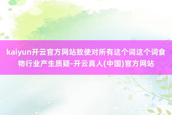 kaiyun开云官方网站致使对所有这个词这个词食物行业产生质疑-开云真人(中国)官方网站