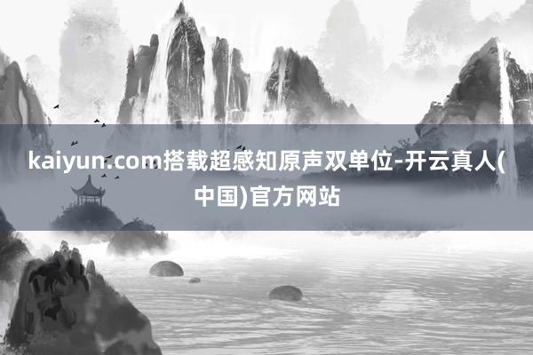 kaiyun.com搭载超感知原声双单位-开云真人(中国)官方网站