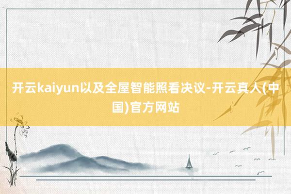 开云kaiyun以及全屋智能照看决议-开云真人(中国)官方网站