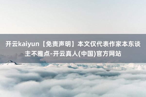 开云kaiyun【免责声明】本文仅代表作家本东谈主不雅点-开云真人(中国)官方网站