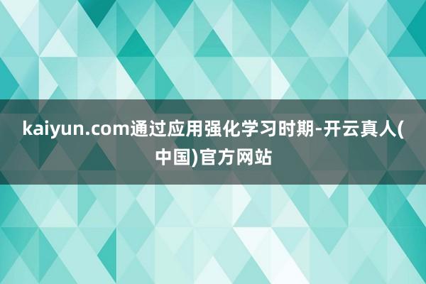 kaiyun.com通过应用强化学习时期-开云真人(中国)官方网站