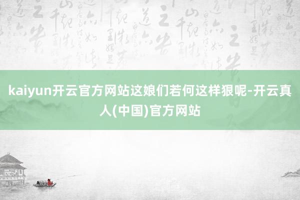 kaiyun开云官方网站这娘们若何这样狠呢-开云真人(中国)官方网站