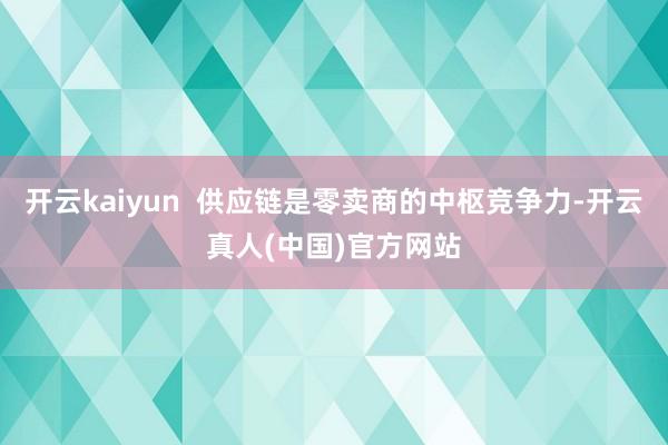 开云kaiyun  供应链是零卖商的中枢竞争力-开云真人(中国)官方网站