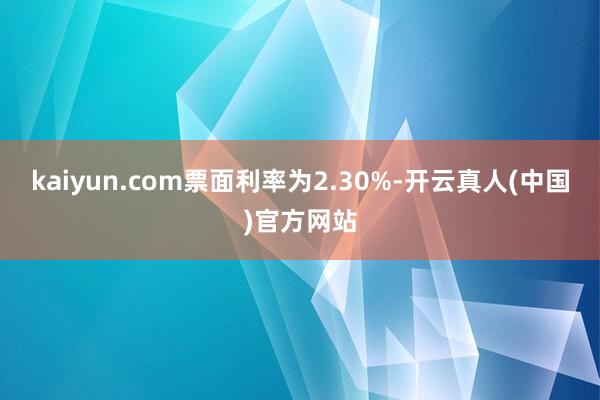 kaiyun.com票面利率为2.30%-开云真人(中国)官方网站
