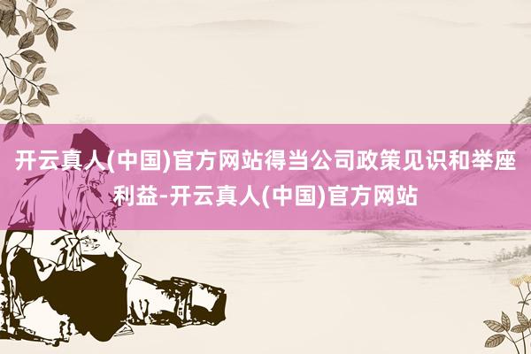 开云真人(中国)官方网站得当公司政策见识和举座利益-开云真人(中国)官方网站