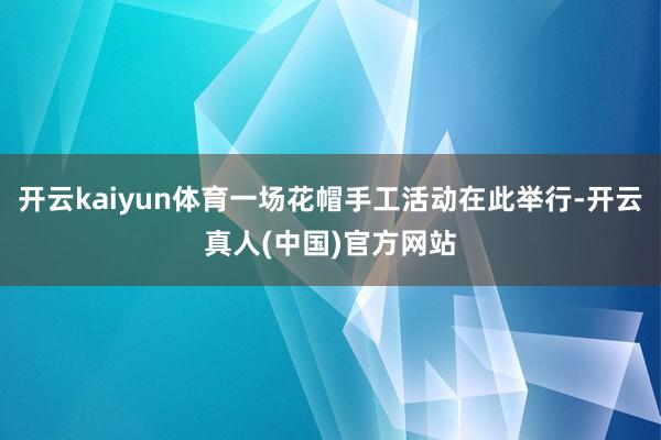 开云kaiyun体育一场花帽手工活动在此举行-开云真人(中国)官方网站