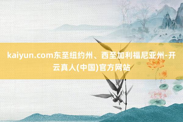 kaiyun.com东至纽约州、西至加利福尼亚州-开云真人(中国)官方网站