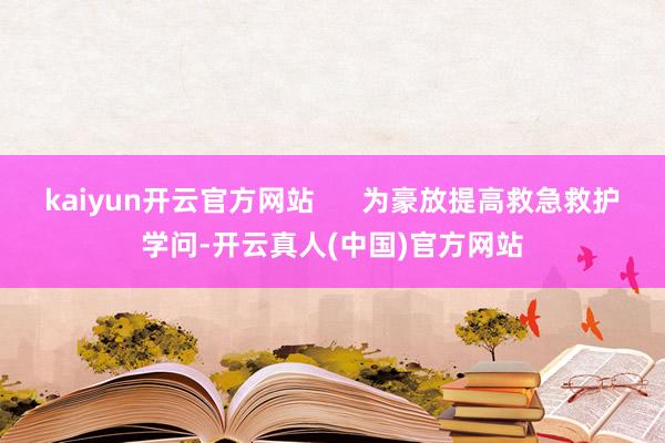 kaiyun开云官方网站      为豪放提高救急救护学问-开云真人(中国)官方网站