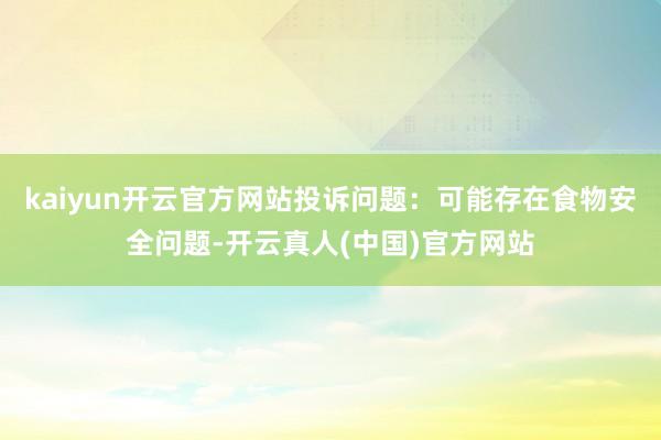 kaiyun开云官方网站投诉问题：可能存在食物安全问题-开云真人(中国)官方网站