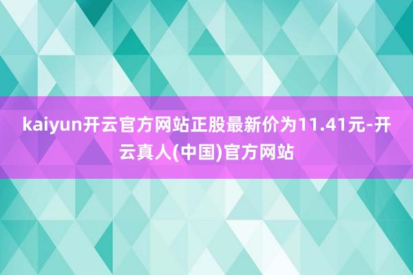 kaiyun开云官方网站正股最新价为11.41元-开云真人(中国)官方网站