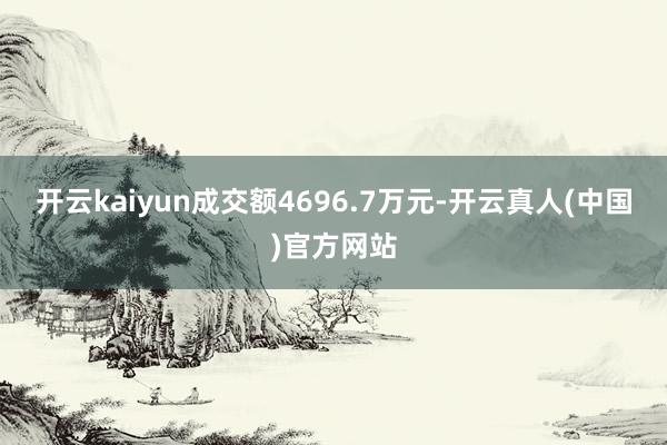 开云kaiyun成交额4696.7万元-开云真人(中国)官方网站