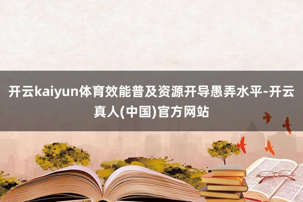 开云kaiyun体育效能普及资源开导愚弄水平-开云真人(中国)官方网站
