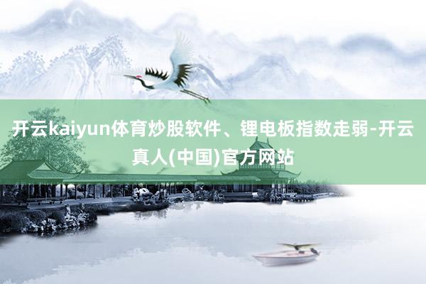 开云kaiyun体育炒股软件、锂电板指数走弱-开云真人(中国)官方网站