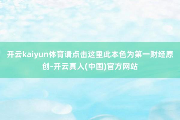 开云kaiyun体育请点击这里此本色为第一财经原创-开云真人(中国)官方网站