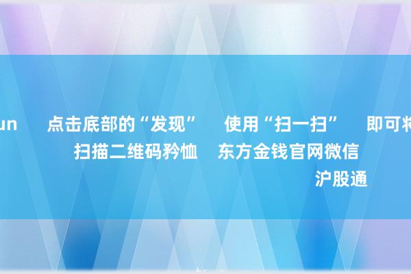 开云kaiyun 点击底部的“发现” 使用“扫一扫” 即可将网页共享至一又友圈 扫描二维码矜恤 东方金钱官网微信 沪股通 深股通
