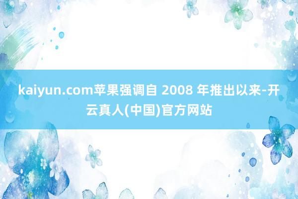kaiyun.com苹果强调自 2008 年推出以来-开云真人(中国)官方网站