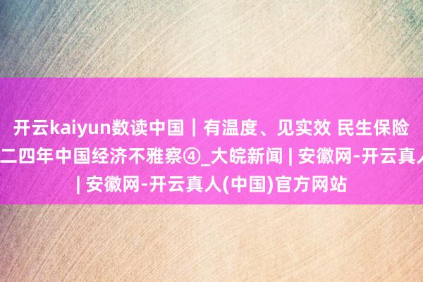 开云kaiyun数读中国｜有温度、见实效 民生保险塌实有劲——二〇二四年中国经济不雅察④_大皖新闻 | 安徽网-开云真人(中国)官方网站