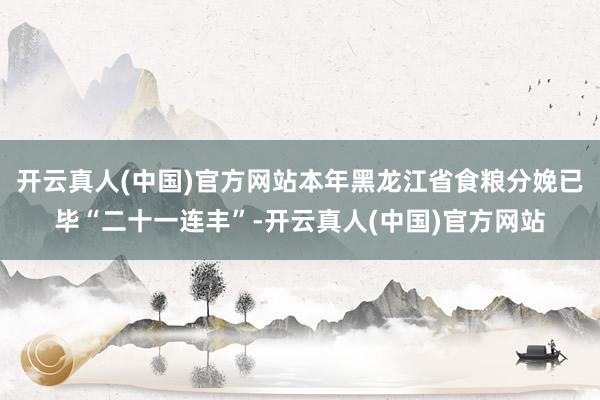 开云真人(中国)官方网站本年黑龙江省食粮分娩已毕“二十一连丰”-开云真人(中国)官方网站