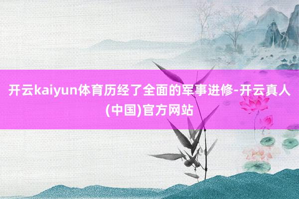 开云kaiyun体育历经了全面的军事进修-开云真人(中国)官方网站