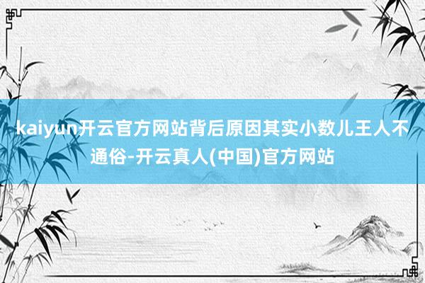 kaiyun开云官方网站背后原因其实小数儿王人不通俗-开云真人(中国)官方网站