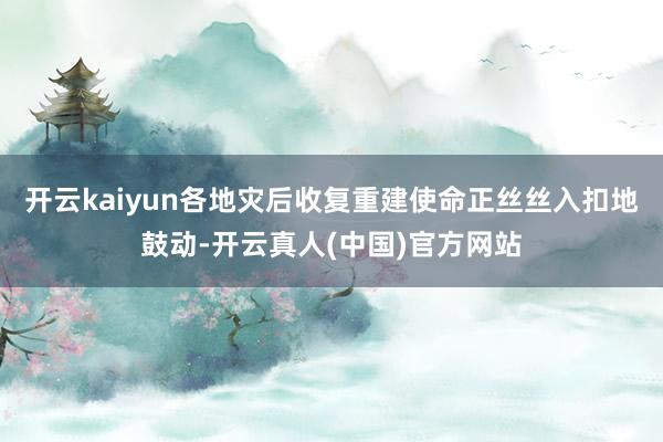 开云kaiyun各地灾后收复重建使命正丝丝入扣地鼓动-开云真人(中国)官方网站